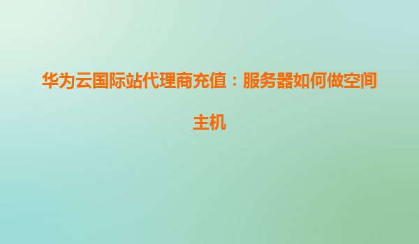 华为云国际站代理商充值：服务器如何做空间主机