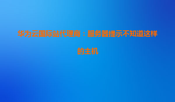 华为云国际站代理商：服务器提示不知道这样的主机