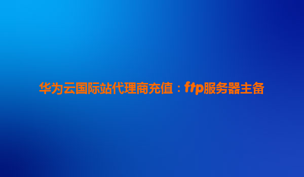 华为云国际站代理商充值：ftp服务器主备