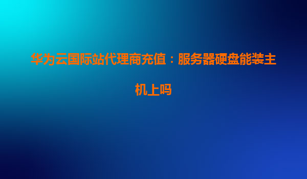 华为云国际站代理商充值：服务器硬盘能装主机上吗