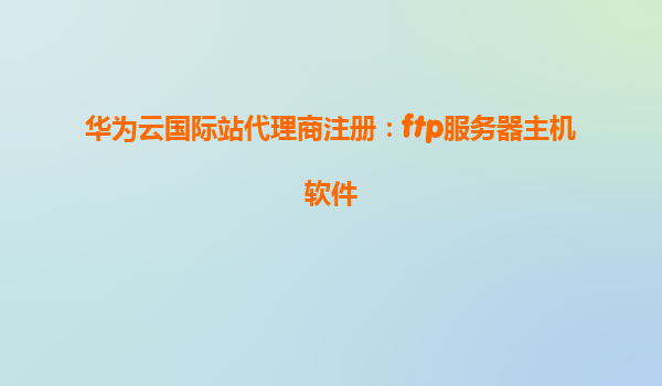 华为云国际站代理商注册：ftp服务器主机软件