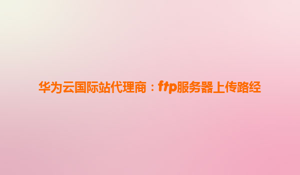 华为云国际站代理商：ftp服务器上传路经