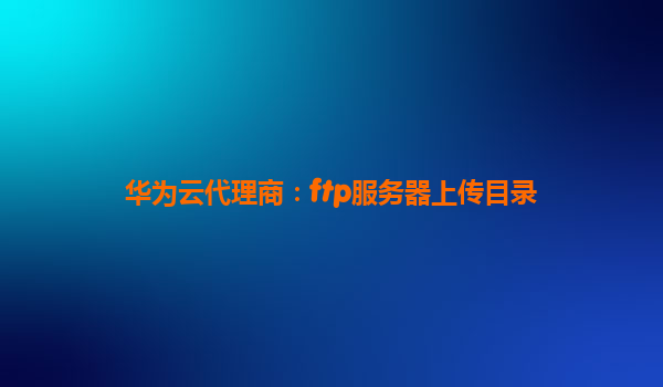 华为云代理商：ftp服务器上传目录