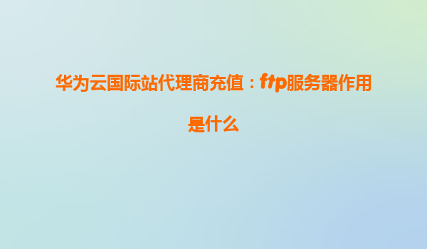 华为云国际站代理商充值：ftp服务器作用是什么