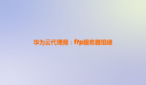 华为云代理商：ftp服务器组建