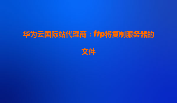 华为云国际站代理商：ftp将复制服务器的文件