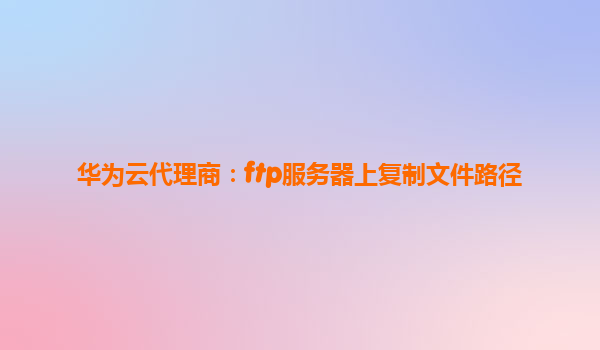 华为云代理商：ftp服务器上复制文件路径