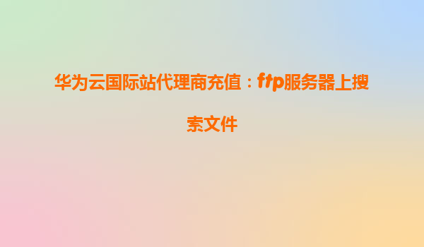 华为云国际站代理商充值：ftp服务器上搜索文件