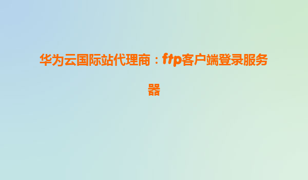 华为云国际站代理商：ftp客户端登录服务器
