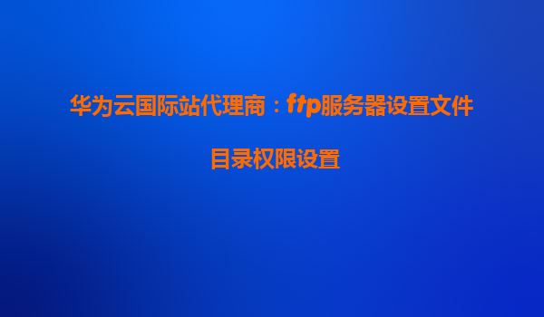 华为云国际站代理商：ftp服务器设置文件目录权限设置