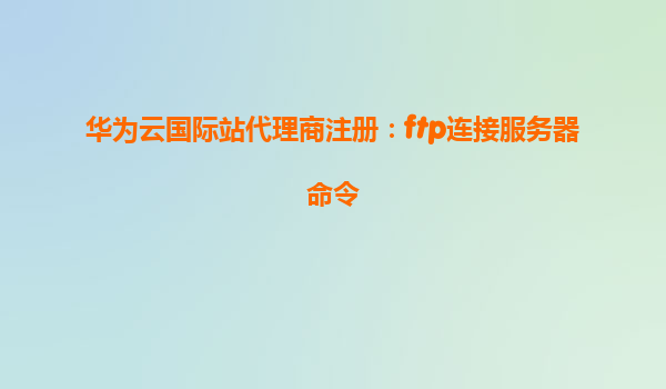 华为云国际站代理商注册：ftp连接服务器命令