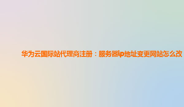 华为云国际站代理商注册：服务器ip地址变更网站怎么改