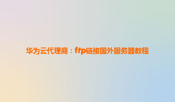 华为云代理商：ftp链接国外服务器教程