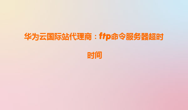 华为云国际站代理商：ftp命令服务器超时时间