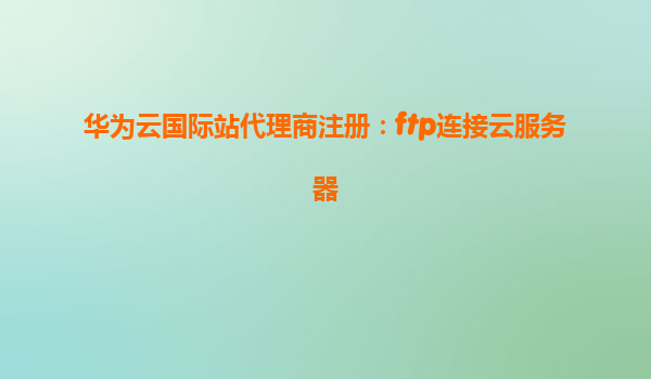 华为云国际站代理商注册：ftp连接云服务器