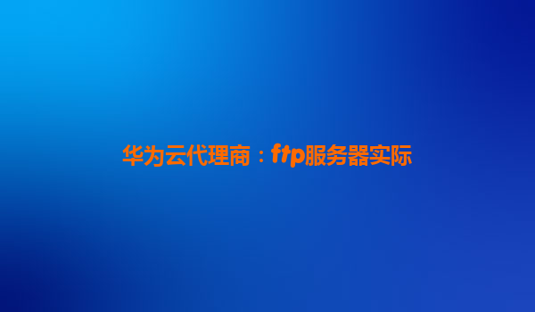 华为云代理商：ftp服务器实际