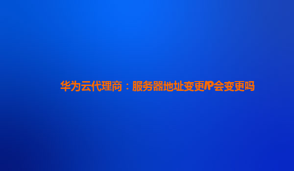 华为云代理商：服务器地址变更IP会变更吗