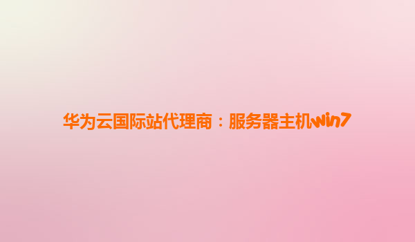 华为云国际站代理商：服务器主机win7