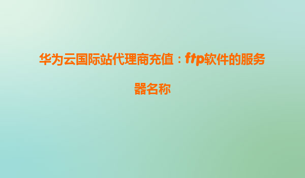 华为云国际站代理商充值：ftp软件的服务器名称