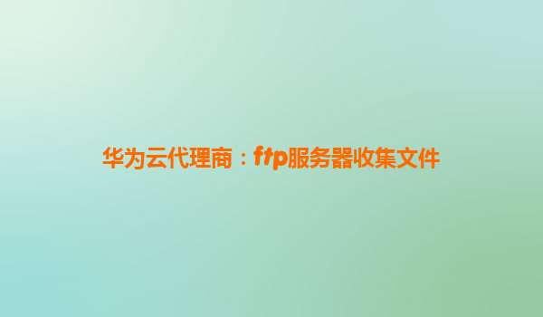 华为云代理商：ftp服务器收集文件