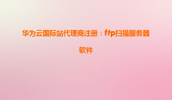 华为云国际站代理商注册：ftp扫描服务器软件