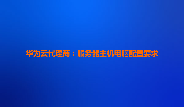 华为云代理商：服务器主机电脑配置要求