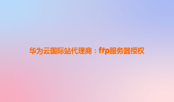 华为云国际站代理商：ftp服务器授权