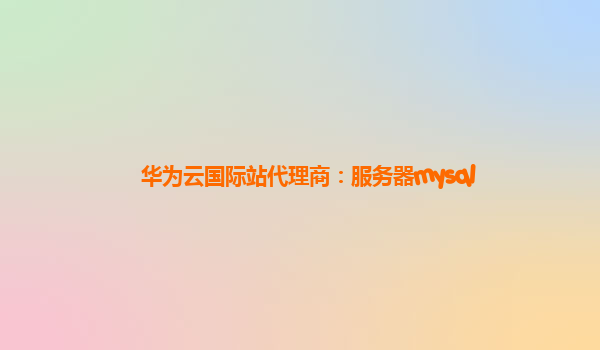 华为云国际站代理商：服务器mysql