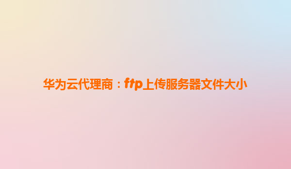 华为云代理商：ftp上传服务器文件大小