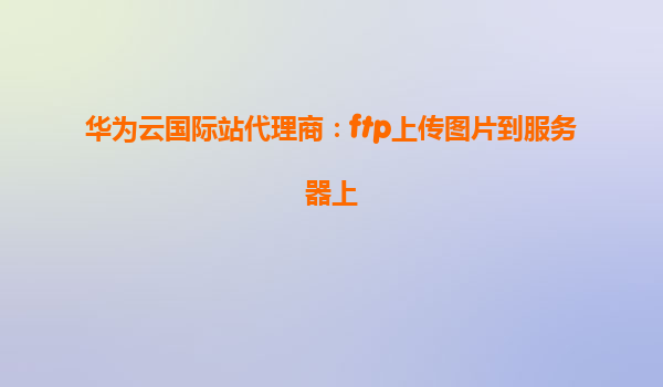 华为云国际站代理商：ftp上传图片到服务器上