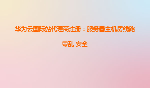 华为云国际站代理商注册：服务器主机房线路零乱 安全