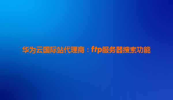 华为云国际站代理商：ftp服务器搜索功能