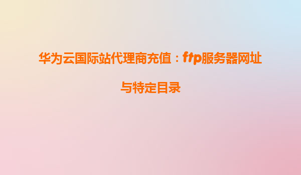 华为云国际站代理商充值：ftp服务器网址与特定目录