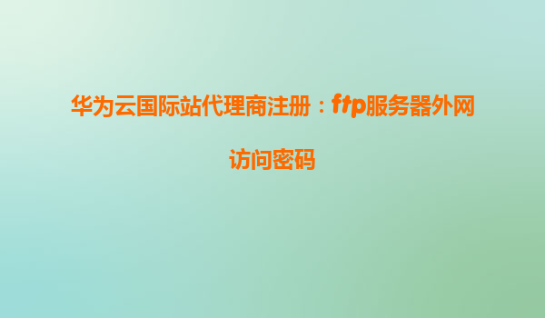华为云国际站代理商注册：ftp服务器外网访问密码