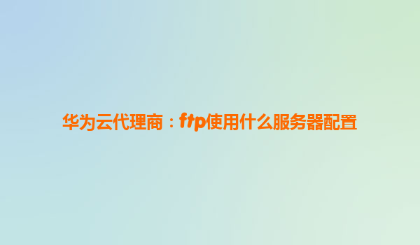 华为云代理商：ftp使用什么服务器配置