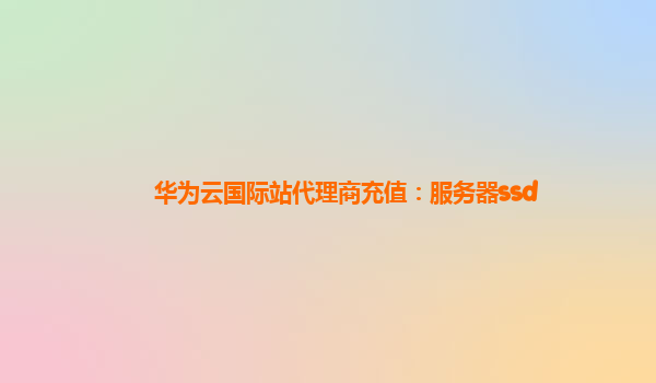 华为云国际站代理商充值：服务器ssd