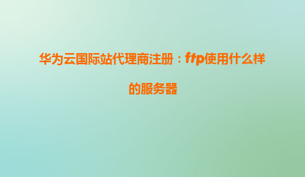 华为云国际站代理商注册：ftp使用什么样的服务器