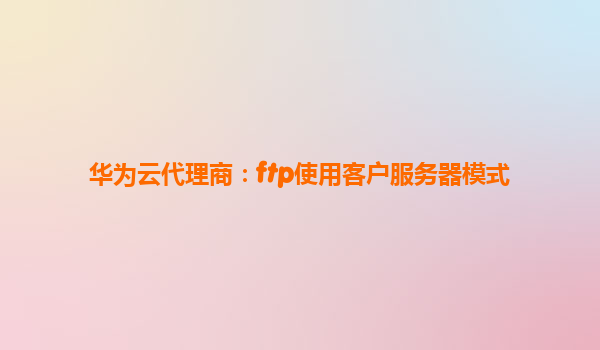 华为云代理商：ftp使用客户服务器模式