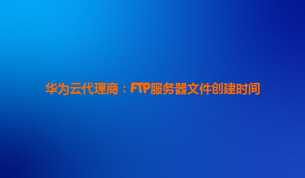 华为云代理商：FTP服务器文件创建时间