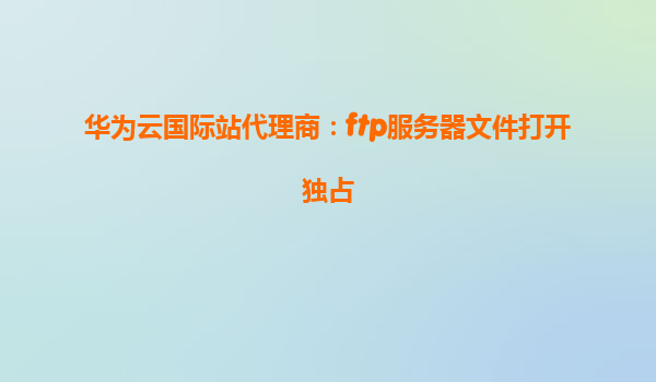 华为云国际站代理商：ftp服务器文件打开独占