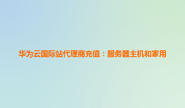 华为云国际站代理商充值：服务器主机和家用