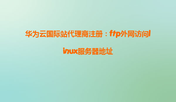 华为云国际站代理商注册：ftp外网访问linux服务器地址