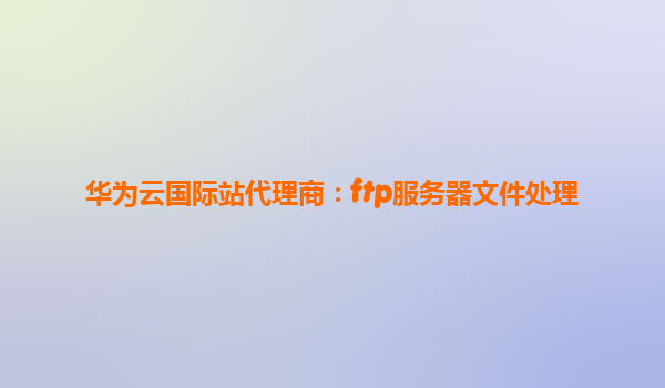 华为云国际站代理商：ftp服务器文件处理