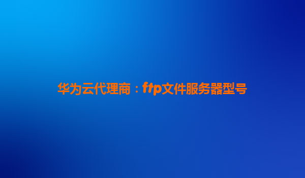 华为云代理商：ftp文件服务器型号