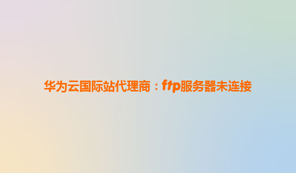 华为云国际站代理商：ftp服务器未连接