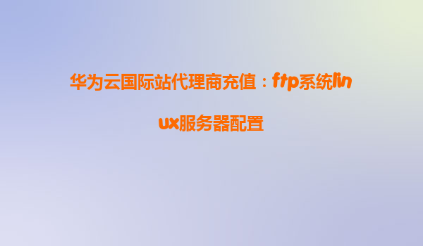 华为云国际站代理商充值：ftp系统linux服务器配置