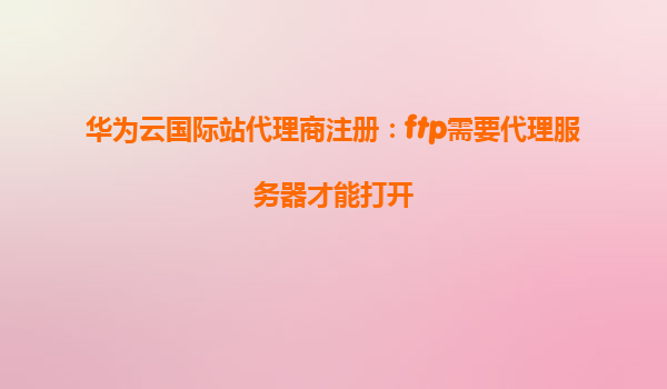 华为云国际站代理商注册：ftp需要代理服务器才能打开