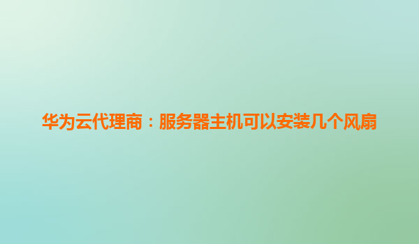 华为云代理商：服务器主机可以安装几个风扇