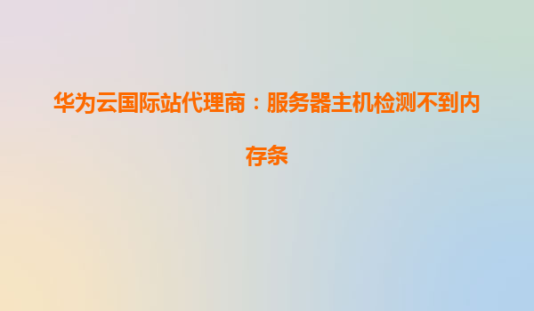 华为云国际站代理商：服务器主机检测不到内存条
