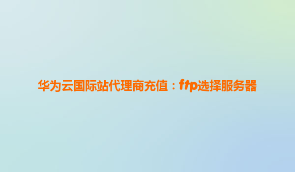 华为云国际站代理商充值：ftp选择服务器